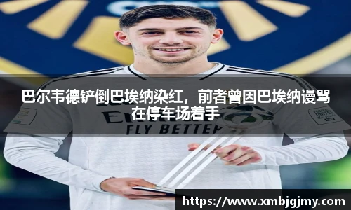 巴尔韦德铲倒巴埃纳染红，前者曾因巴埃纳谩骂在停车场着手